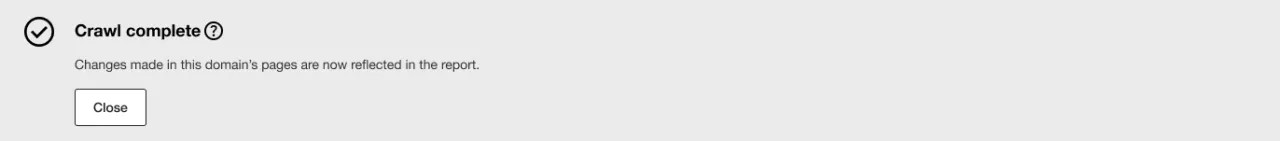 Screenshot of the ‘Crawl complete' banner which shows up when the crawl of the domain is complete. It reads: Crawl complete Changes made in this domain’s pages are now reflected in the report. A 'Close' button shows up at the bottom.