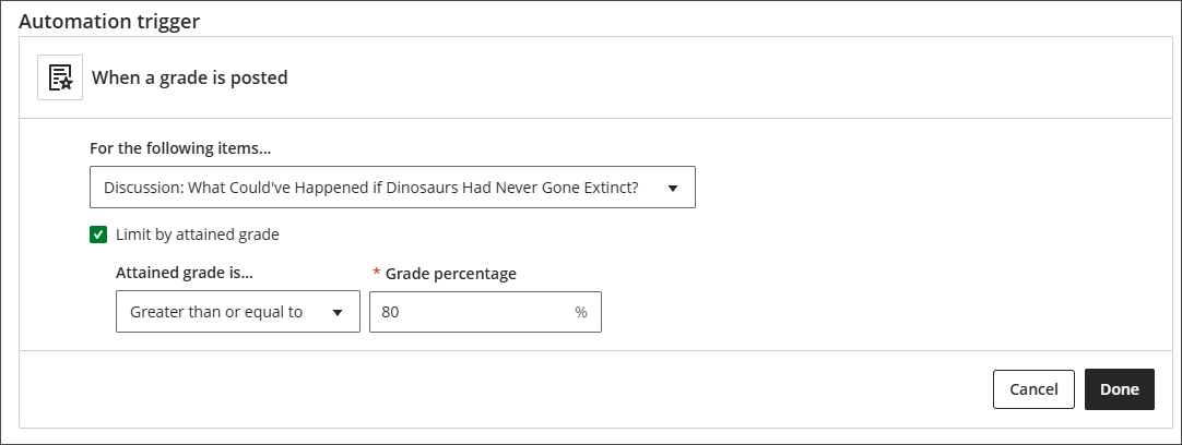 The automation trigger panel, that states when a grade is posted "For the following grade items ... "with a dropdown menu of grade items and has a selected checkbox that states "Limit by attained grade." There is another dropdown menu for "Attained grade is ..." which is set to "Greater than or equal to" and a final required field called Grade Percentage, which is set to 80%. There are Cancel and Done buttons at the bottom right.